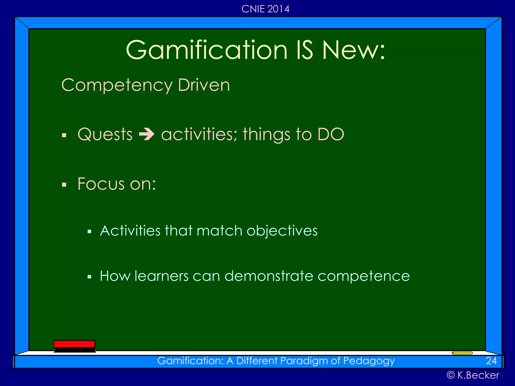 © K.Becker
CNIE 2014
Competency Driven
 Quests  activities; things to DO
 Focus on:
 Activities that match objectives
 How learners can demonstrate competence
Gamification IS New:
Gamification: A Different Paradigm of Pedagogy 24
 