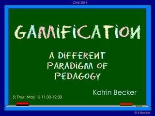 © K.Becker
CNIE 2014
Gamification
a Different
Paradigm of
Pedagogy
Katrin Becker
5: Thur. May 15 11:30-12:30
 