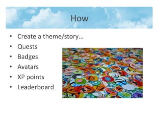 How
• Create a theme/story…
• Quests
• Badges
• Avatars
• XP points
• Leaderboard
 