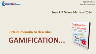 #gamification 
@ValeraMariscal 
Picture-formula to describe 
Juan J. F. Valera Mariscal 2014 
GAMIFICATION... 
 