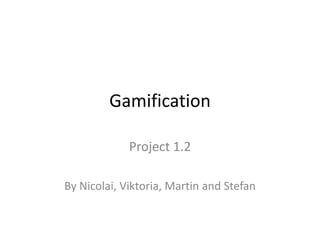 Gamification
Project 1.2
By Nicolai, Viktoria, Martin and Stefan
 