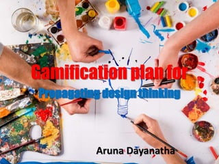 Gamification plan for
Propagating design thinking
Aruna Dayanatha
 