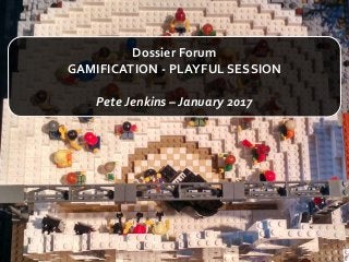 Dossier Forum
GAMIFICATION - PLAYFUL SESSION
Pete Jenkins – January 2017
 
