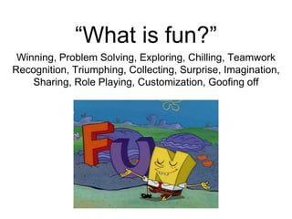 “What is fun?”
Winning, Problem Solving, Exploring, Chilling, Teamwork
Recognition, Triumphing, Collecting, Surprise, Imagination,
Sharing, Role Playing, Customization, Goofing off
 
