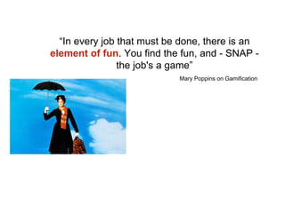 “In every job that must be done, there is an
element of fun. You find the fun, and - SNAP -
the job's a game”
Mary Poppins on Gamification
 