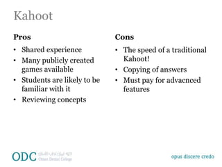 Kahoot
Pros
• Shared experience
• Many publicly created
games available
• Students are likely to be
familiar with it
• Reviewing concepts
Cons
• The speed of a traditional
Kahoot!
• Copying of answers
• Must pay for advacnced
features
 