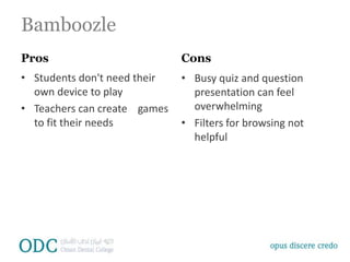 Bamboozle
Pros
• Students don't need their
own device to play
• Teachers can create games
to fit their needs
Cons
• Busy quiz and question
presentation can feel
overwhelming
• Filters for browsing not
helpful
 