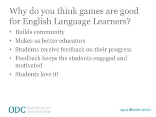 Why do you think games are good
for English Language Learners?
• Builds community
• Makes us better educators
• Students receive feedback on their progress
• Feedback keeps the students engaged and
motivated
• Students love it!
 