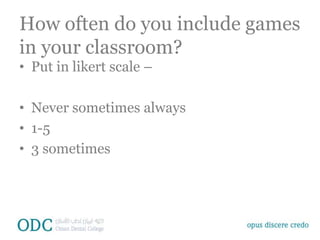How often do you include games
in your classroom?
• Put in likert scale –
• Never sometimes always
• 1-5
• 3 sometimes
 