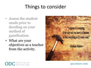 Things to consider
• Assess the student
needs prior to
deciding on your
method of
gamification.
• What are your
objectives as a teacher
from the activity.
 