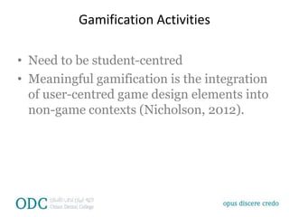 Gamification Activities
• Need to be student-centred
• Meaningful gamification is the integration
of user-centred game design elements into
non-game contexts (Nicholson, 2012).
 