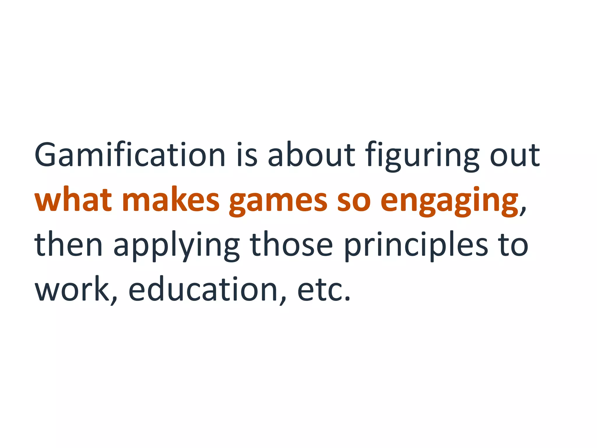 Gamification is about figuring out
what makes games so engaging,
then applying those principles to
work, education, etc.
 