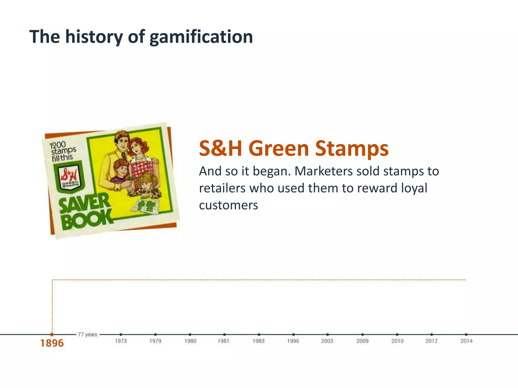 The history of gamification
S&H Green Stamps
And so it began. Marketers sold stamps to
retailers who used them to reward loyal
customers
 