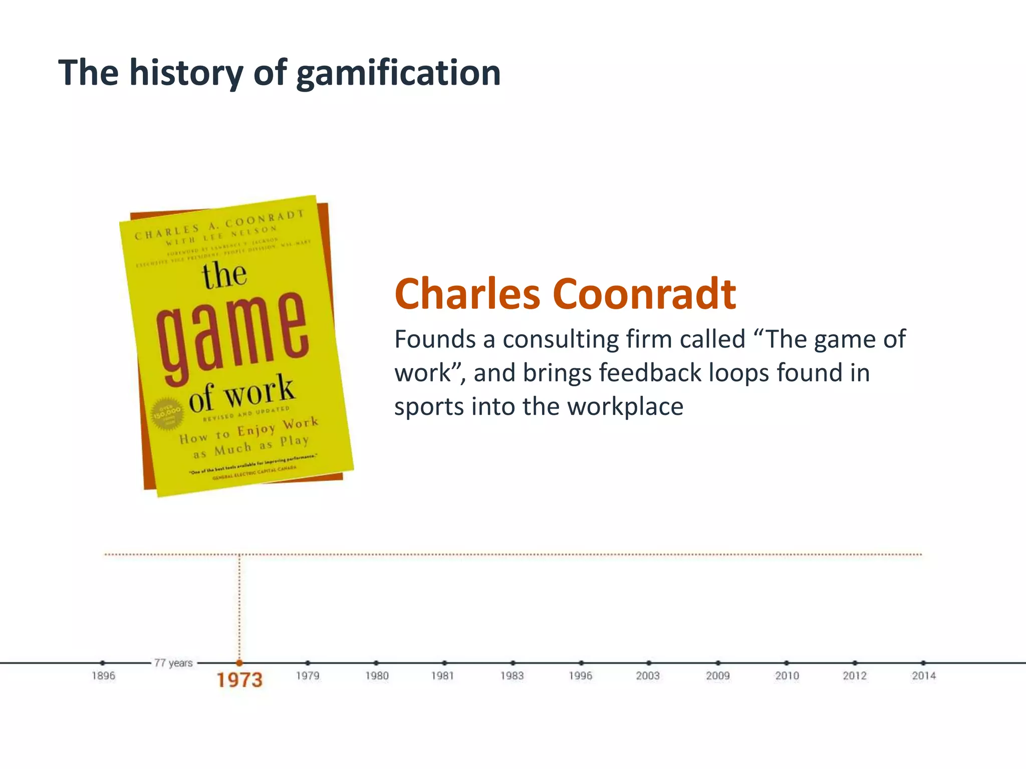 The history of gamification
Charles Coonradt
Founds a consulting firm called “The game of
work”, and brings feedback loops found in
sports into the workplace
 