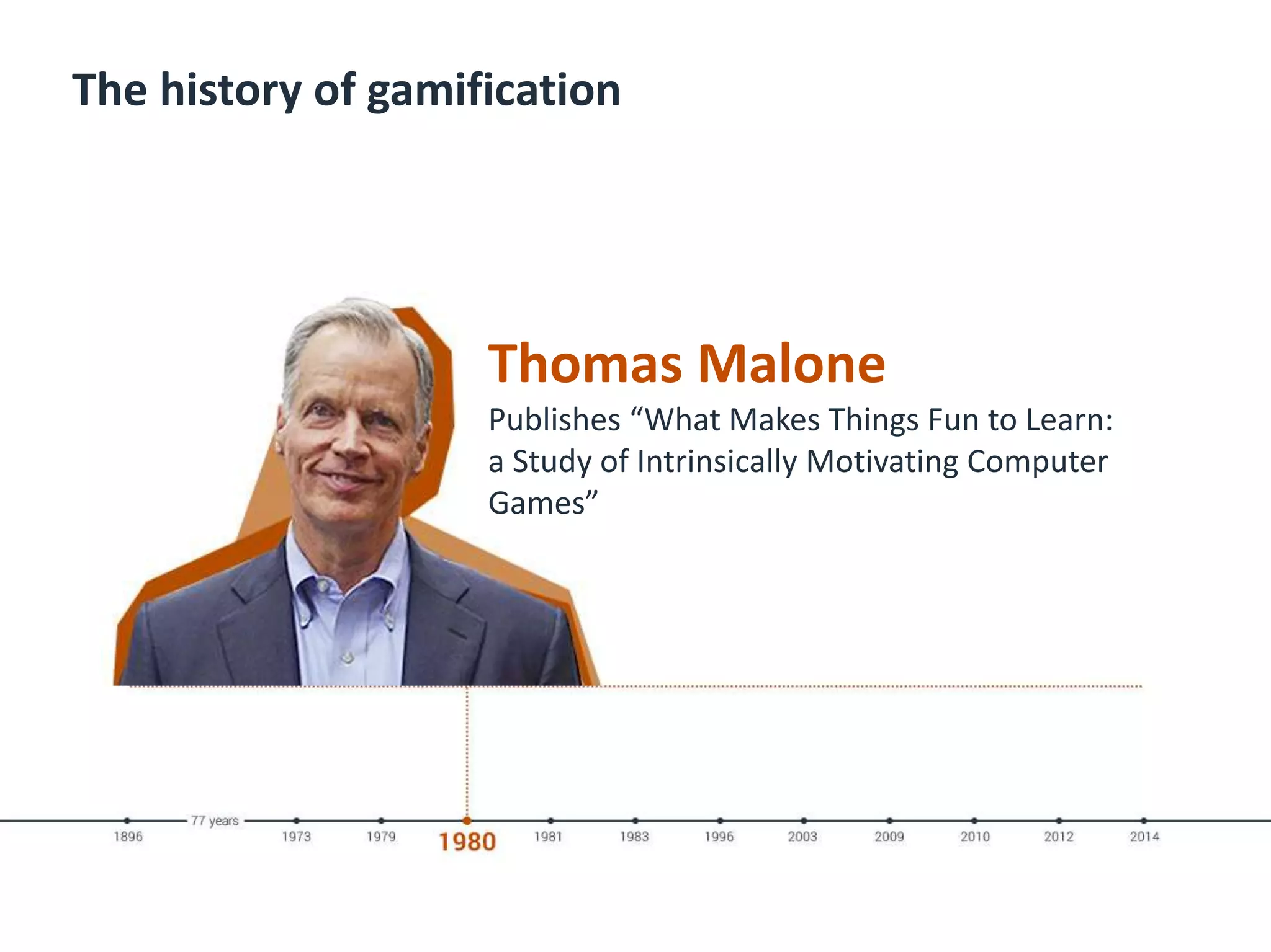 The history of gamification
Thomas Malone
Publishes “What Makes Things Fun to Learn:
a Study of Intrinsically Motivating Computer
Games”
 