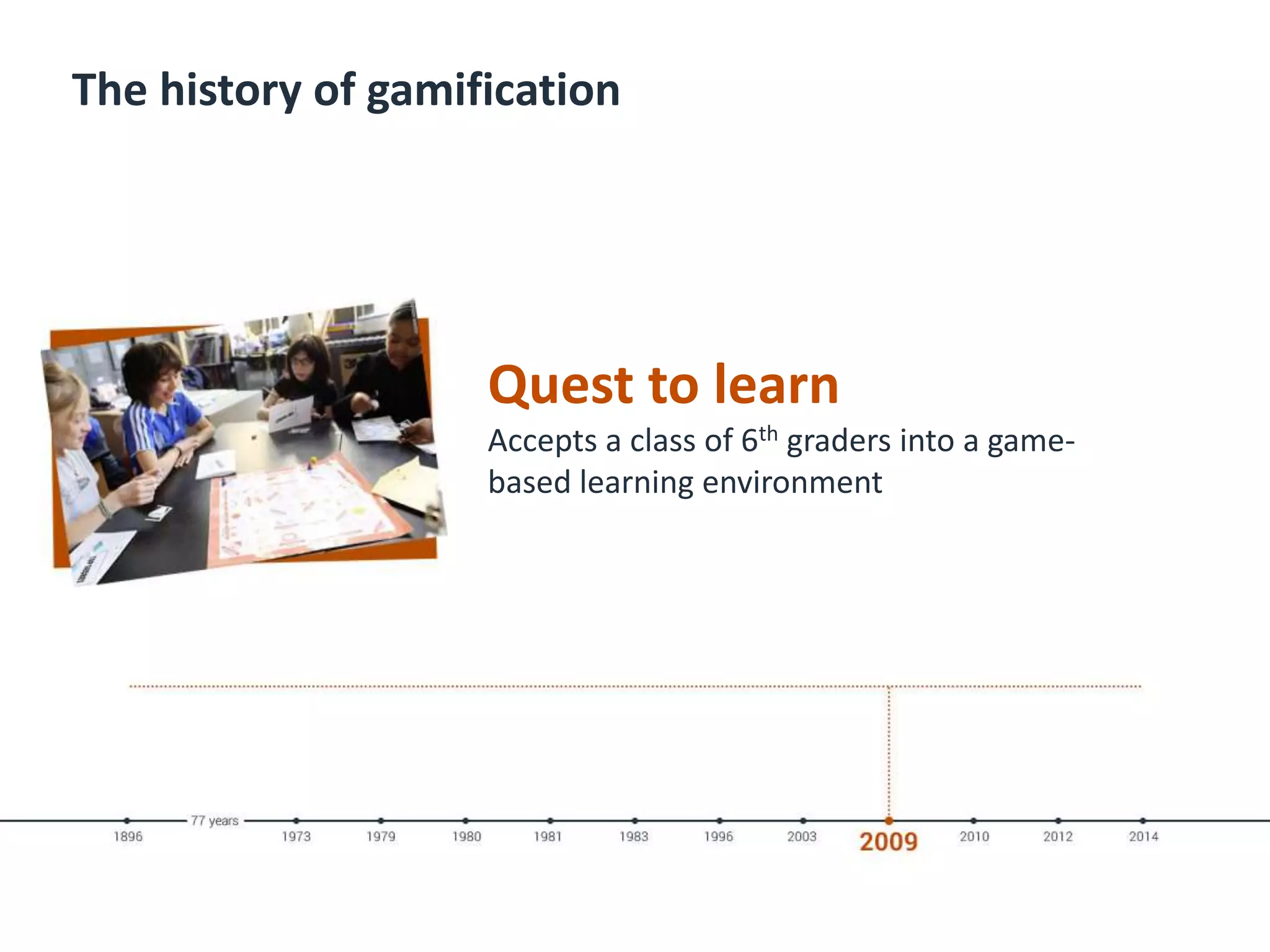 The history of gamification
Quest to learn
Accepts a class of 6th graders into a game-
based learning environment
 