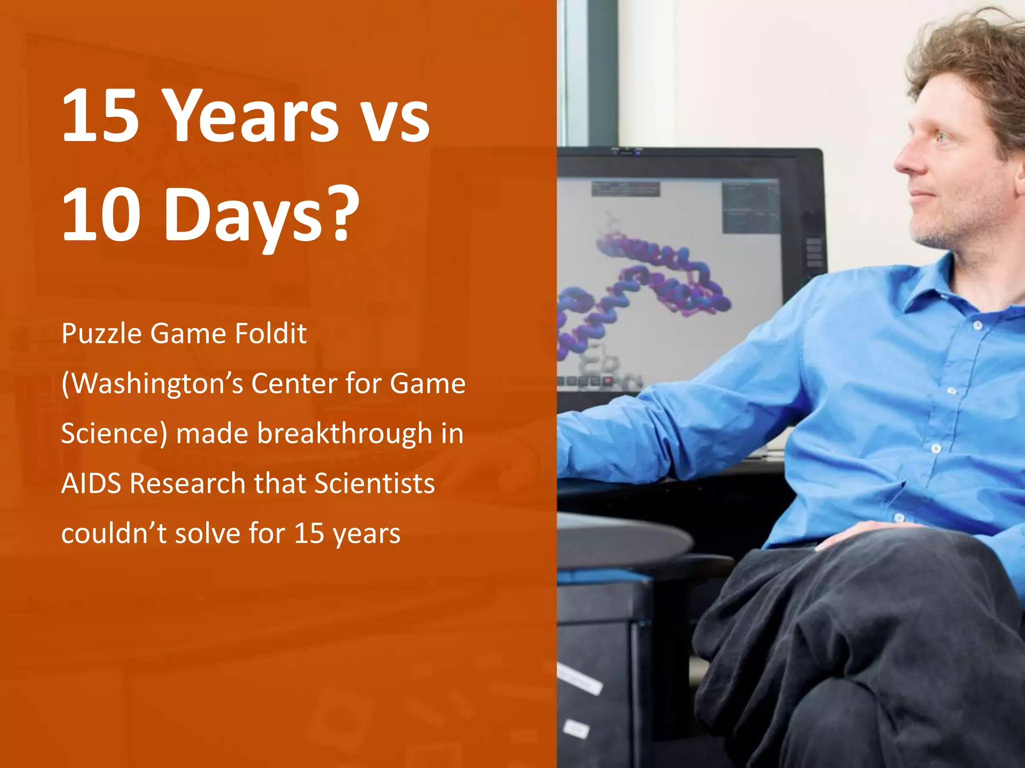 Puzzle Game Foldit
(Washington’s Center for Game
Science) made breakthrough in
AIDS Research that Scientists
couldn’t solve for 15 years
15 Years vs
10 Days?
 
