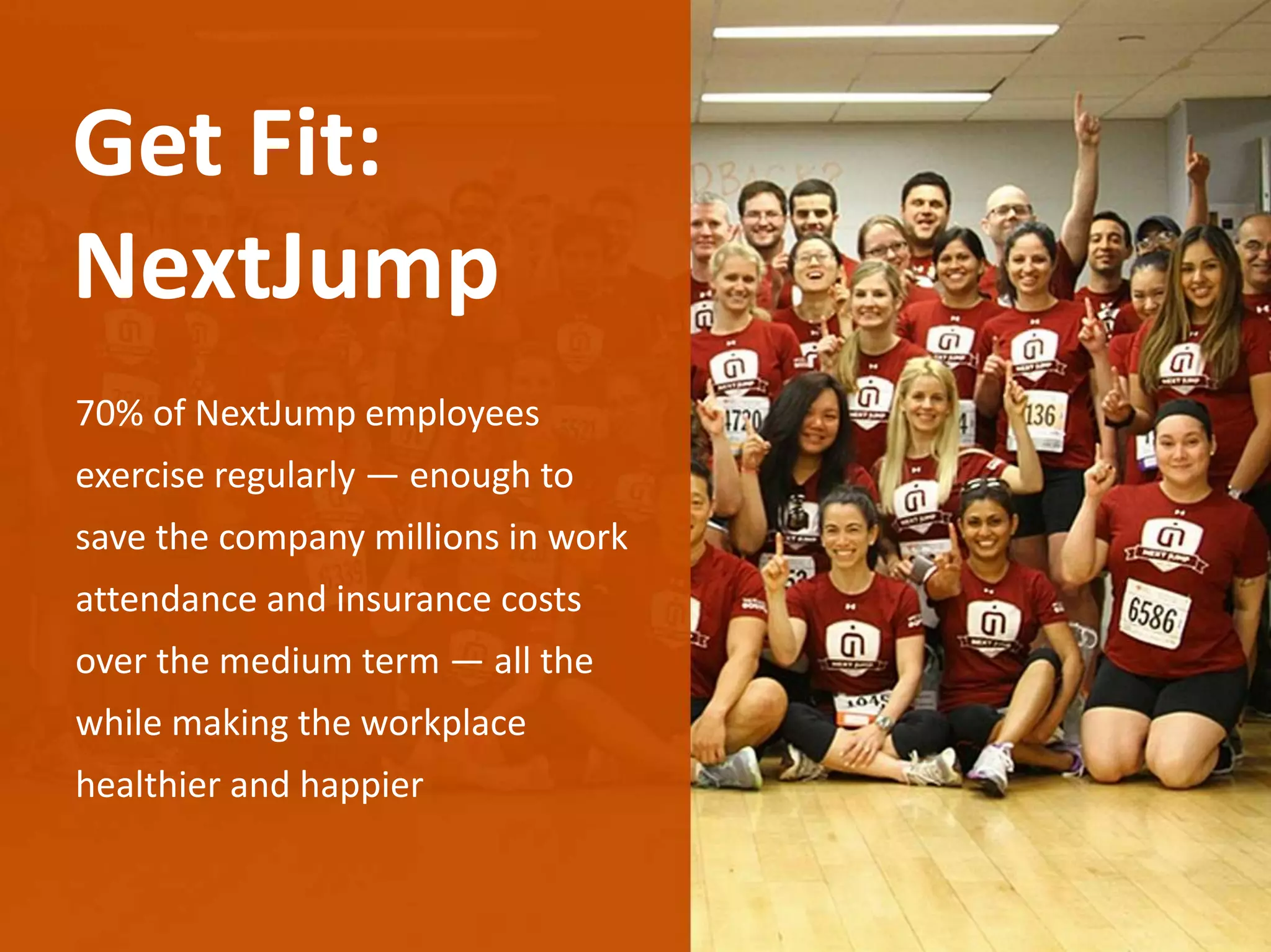 70% of NextJump employees
exercise regularly — enough to
save the company millions in work
attendance and insurance costs
over the medium term — all the
while making the workplace
healthier and happier
Get Fit:
NextJump
 