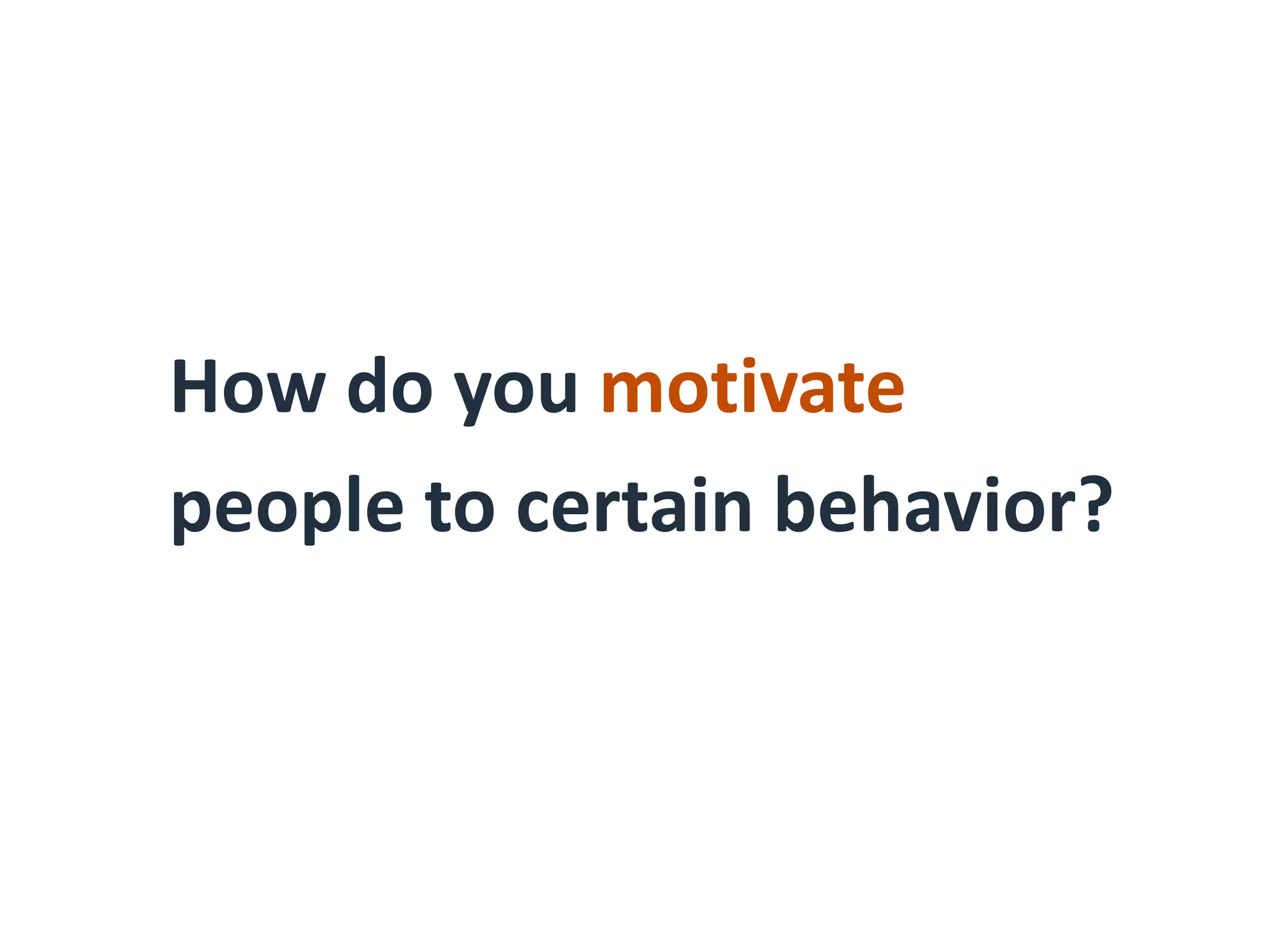 How do you motivate
people to certain behavior?
 