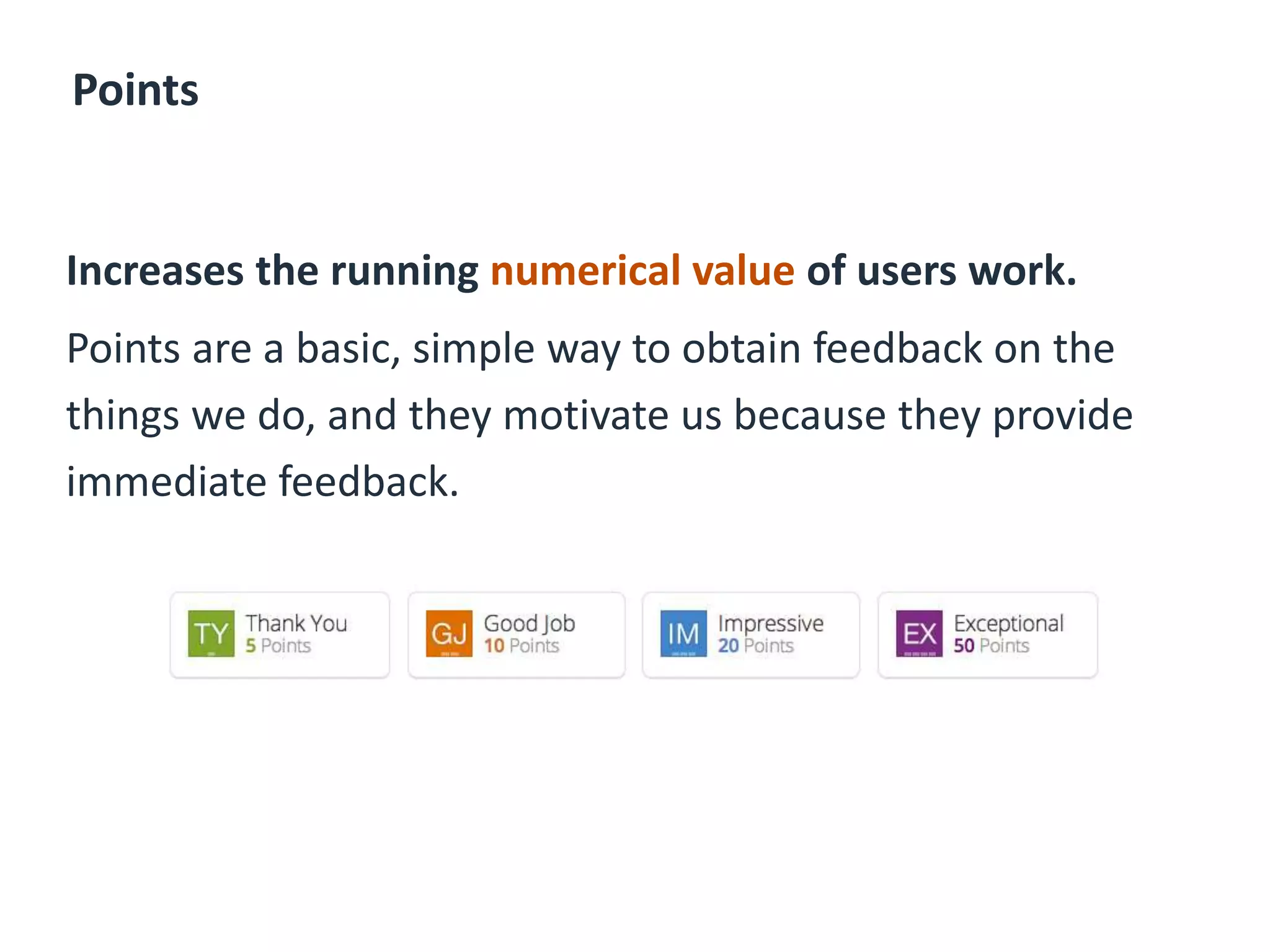Points
Increases the running numerical value of users work.
Points are a basic, simple way to obtain feedback on the
things we do, and they motivate us because they provide
immediate feedback.
 