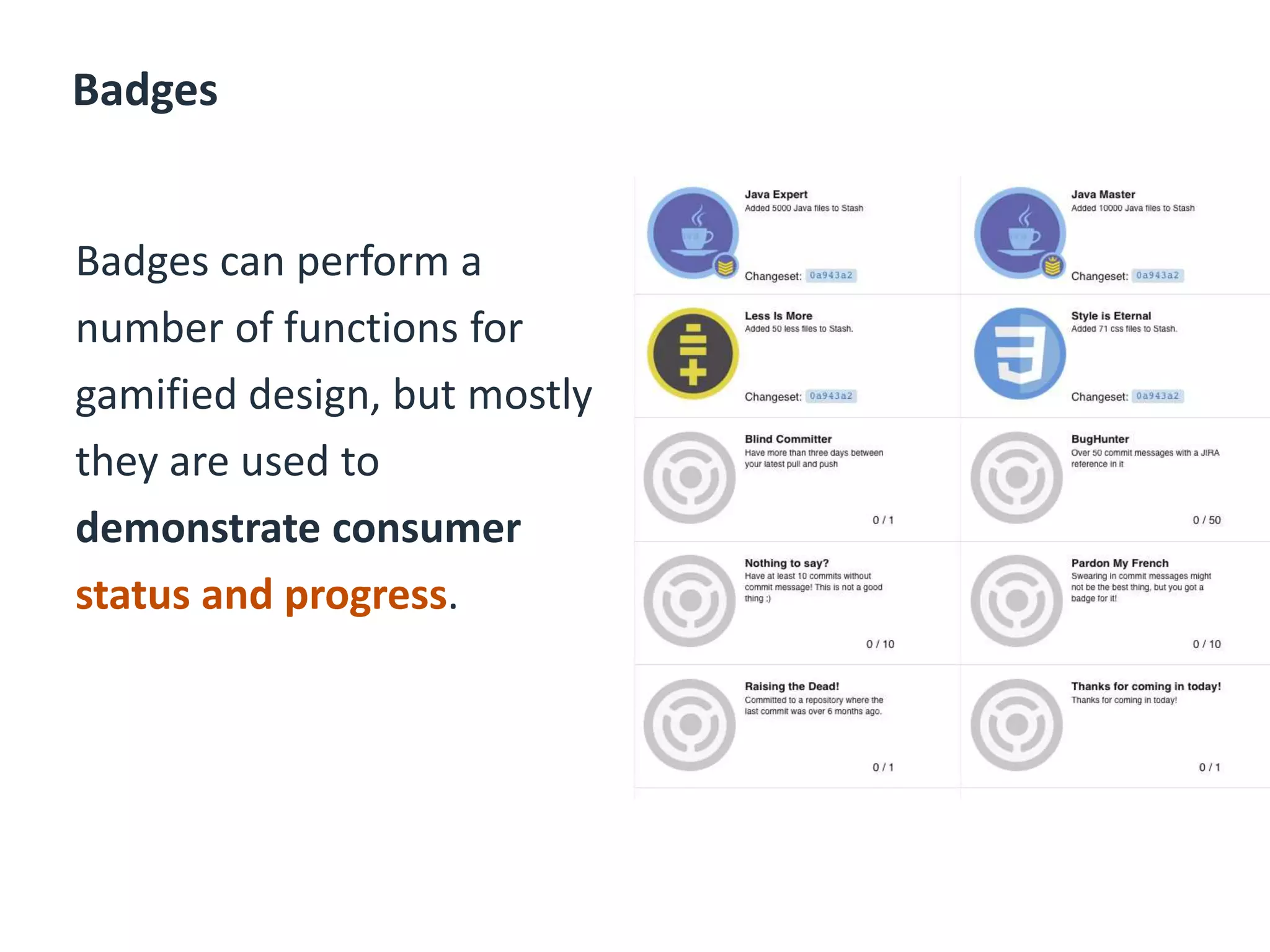 Badges
Badges can perform a
number of functions for
gamified design, but mostly
they are used to
demonstrate consumer
status and progress.
 