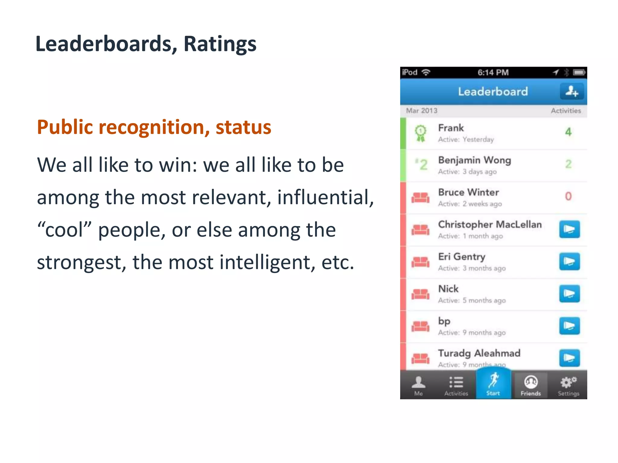 Leaderboards, Ratings
Public recognition, status
We all like to win: we all like to be
among the most relevant, influential,
“cool” people, or else among the
strongest, the most intelligent, etc.
 