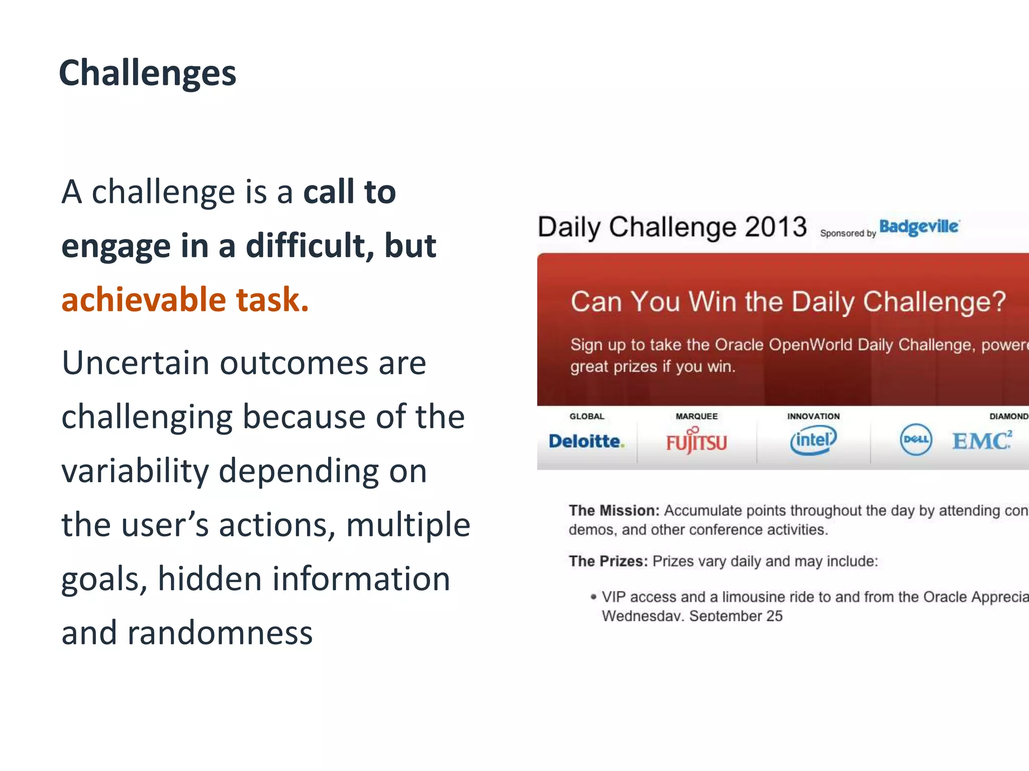 Challenges
A challenge is a call to
engage in a difficult, but
achievable task.
Uncertain outcomes are
challenging because of the
variability depending on
the user’s actions, multiple
goals, hidden information
and randomness
 