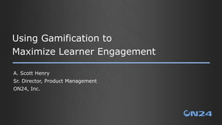Using Gamification to
Maximize Learner Engagement
A. Scott Henry
Sr. Director, Product Management
ON24, Inc.
 