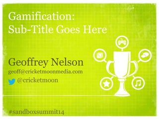 Geoffrey Nelson
geoff@cricketmoonmedia.com
@cricketmoon
#sandboxsummit14
Gamification:
Sub-Title Goes Here
 