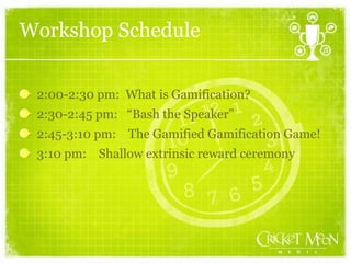 Workshop Schedule
2:00-2:30 pm: What is Gamification?
2:30-2:45 pm: “Bash the Speaker”
2:45-3:10 pm: The Gamified Gamification Game!
3:10 pm: Shallow extrinsic reward ceremony
 