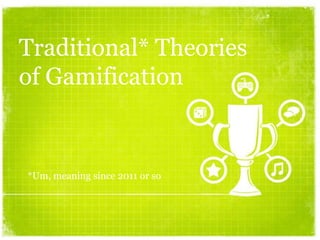 Traditional* Theories
of Gamification
*Um, meaning since 2011 or so
 
