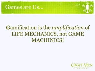 Games are Us…
Gamification is the amplification of
LIFE MECHANICS, not GAME
MACHINICS!
 