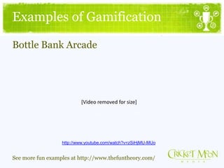 Examples of Gamification
http://www.youtube.com/watch?v=zSiHjMU-MUo
Bottle Bank Arcade
See more fun examples at http://www.thefuntheory.com/
[Video removed for size]
 