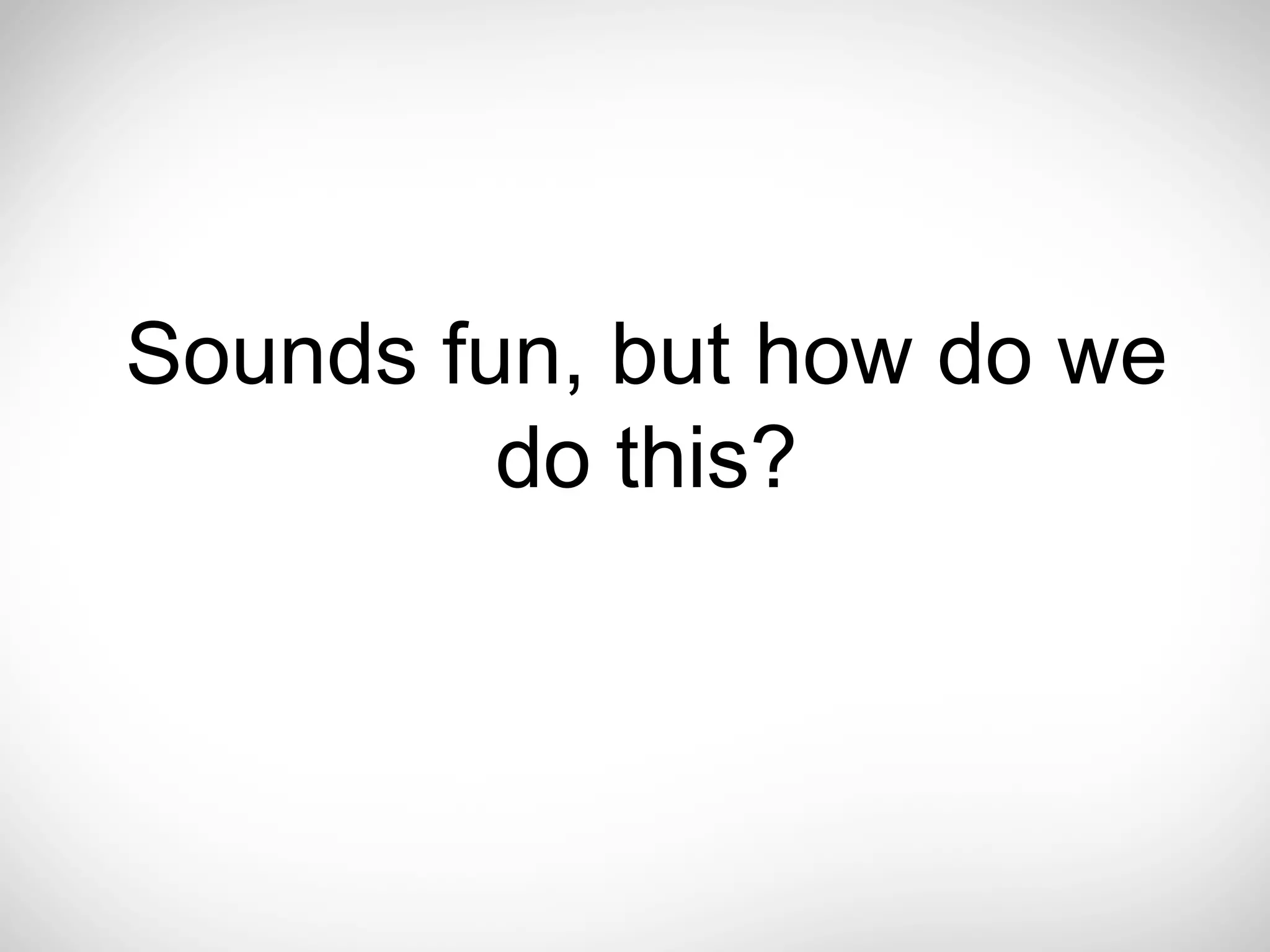 Sounds fun, but how do we
         do this?
 