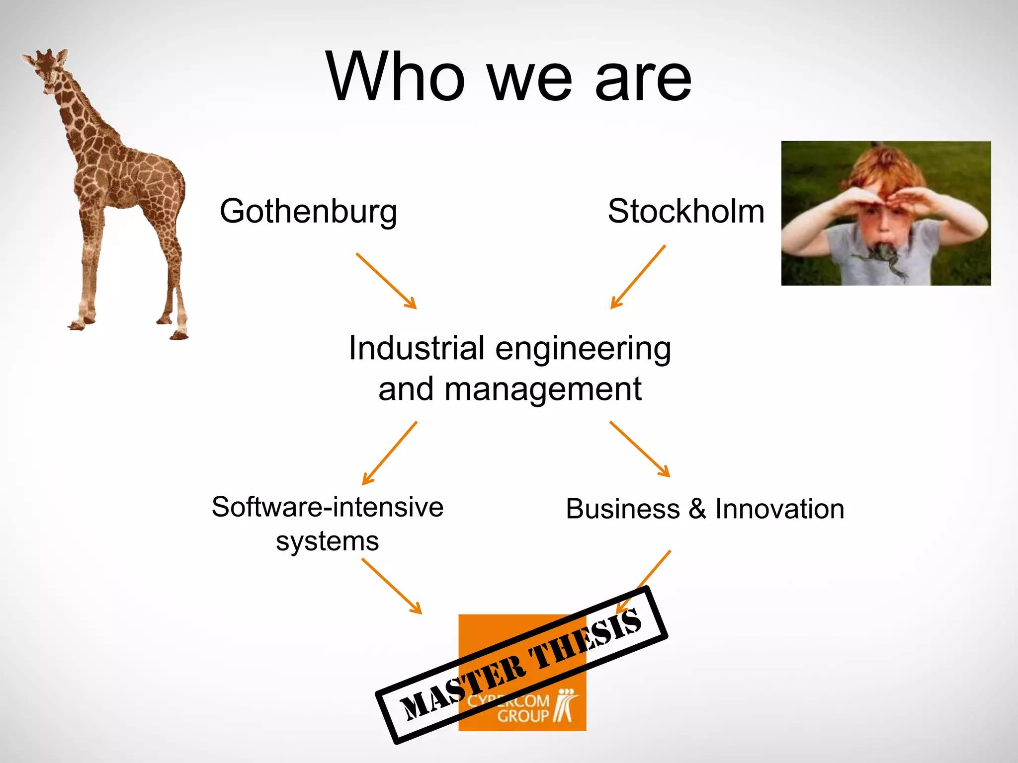 Who we are
Gothenburg                 Stockholm



          Industrial engineering
            and management


Software-intensive      Business & Innovation
     systems
 