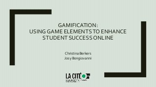 GAMIFICATION:
USING GAME ELEMENTSTO ENHANCE
STUDENT SUCCESS ONLINE
Christina Berkers
Josy Bongiovanni
 