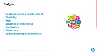 © Copyright 2013 Hewlett-Packard Development Company, L.P. The information contained herein is subject to change without notice.28
Badges
• Representations of achievement
• Flexibility
• Style
• Signaling of importance
• Credentials
• Collections
• Social display (status symbols)
 