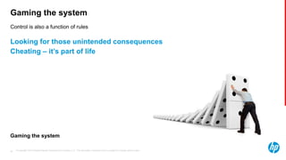 © Copyright 2013 Hewlett-Packard Development Company, L.P. The information contained herein is subject to change without notice.36
Control is also a function of rules
Gaming the system
Looking for those unintended consequences
Cheating – it’s part of life
Gaming the system
 