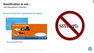© Copyright 2013 Hewlett-Packard Development Company, L.P. The information contained herein is subject to change without notice.4
Just using games in business
Gamification is not…
Are you human? As a replacement for captcha
http://www.areyouahuman.com
 