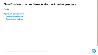 © Copyright 2013 Hewlett-Packard Development Company, L.P. The information contained herein is subject to change without notice.45
Points
Gamification of a conference abstract review process
Points are awarded for:
• Performing reviews
• Completing badges
 