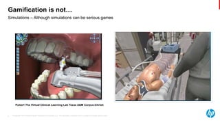 © Copyright 2013 Hewlett-Packard Development Company, L.P. The information contained herein is subject to change without notice.5
Simulations – Although simulations can be serious games
Gamification is not…
Pulse!! The Virtual Clinical Learning Lab Texas A&M Corpus-Christi
 