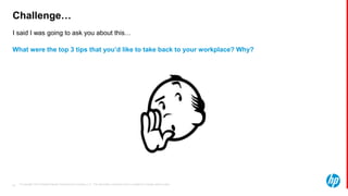 © Copyright 2013 Hewlett-Packard Development Company, L.P. The information contained herein is subject to change without notice.53
I said I was going to ask you about this…
Challenge…
What were the top 3 tips that you’d like to take back to your workplace? Why?
 