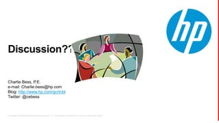 © Copyright 2013 Hewlett-Packard Development Company, L.P. The information contained herein is subject to change without notice.
Discussion??
Charlie Bess, P.E.
e-mail: Charlie.bess@hp.com
Blog: http://www.hp.com/go/tnbt
Twitter: @cebess
 