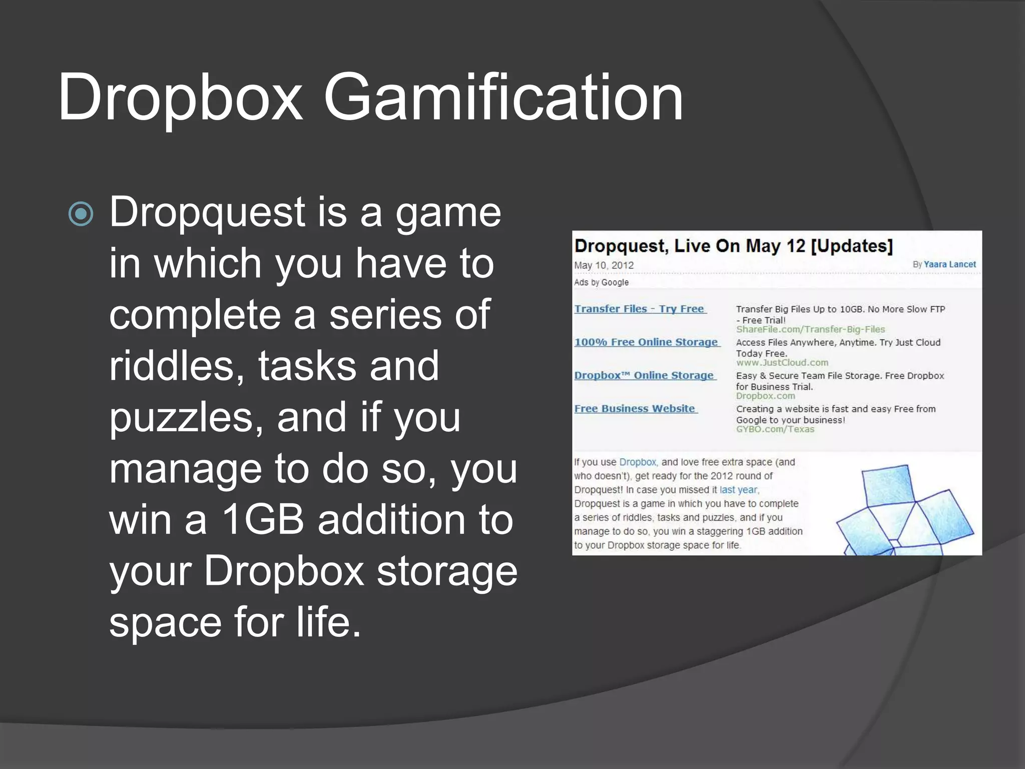 Dropbox Gamification
 Dropquest is a game
in which you have to
complete a series of
riddles, tasks and
puzzles, and if you
manage to do so, you
win a 1GB addition to
your Dropbox storage
space for life.
 