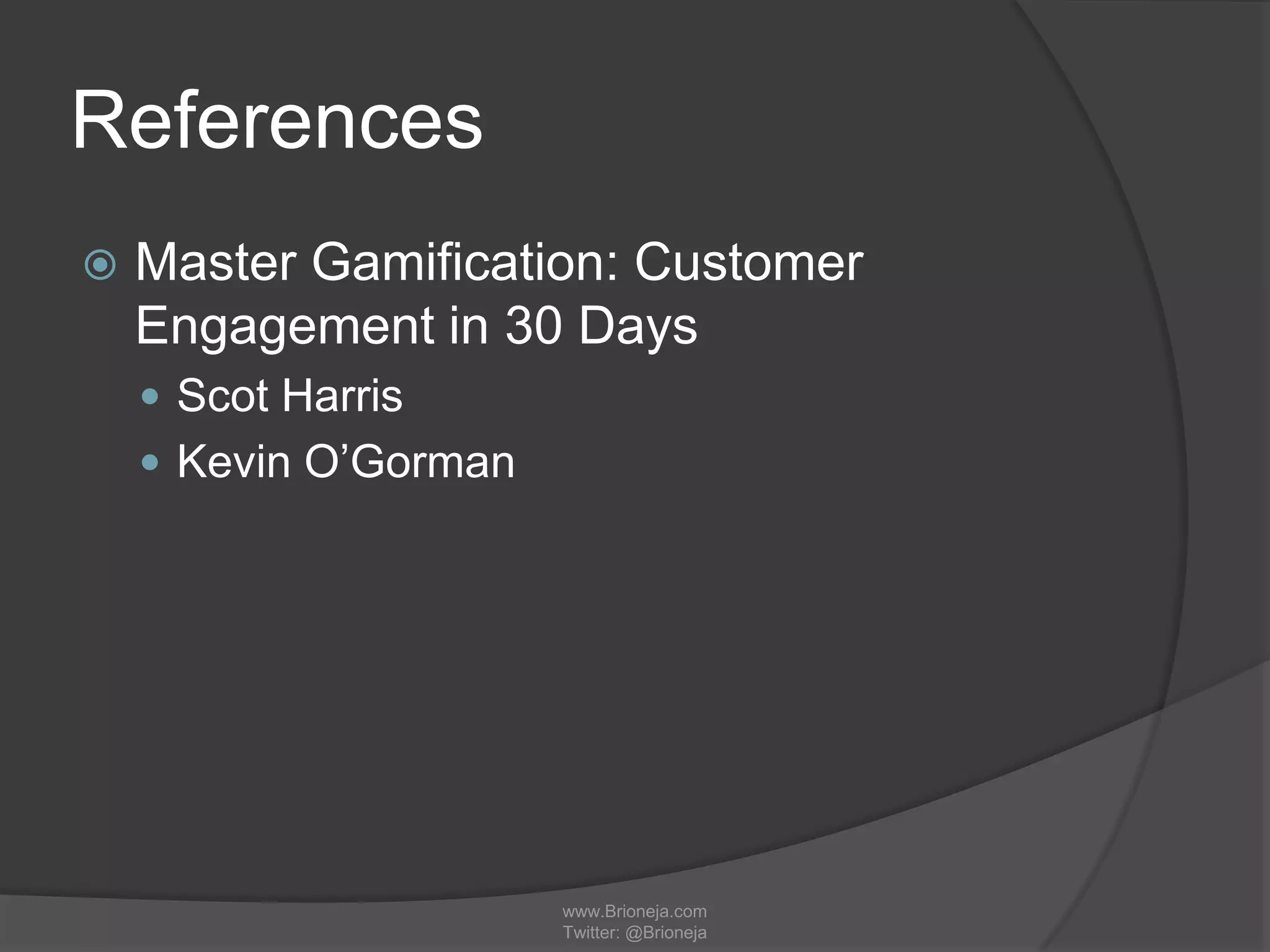 References
 Master Gamification: Customer
Engagement in 30 Days
 Scot Harris
 Kevin O’Gorman
www.Brioneja.com
Twitter: @Brioneja
 