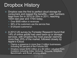Dropbox History
 Dropbox was the first to perfect cloud storage for
consumers and reaped the benefits – user numbers
leap...
