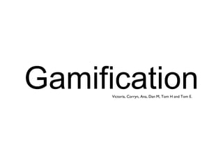 Gamification Victoria, Corryn, Ana, Dan M, Tom H and Tom E. 