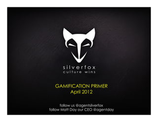 GAMIFICATION PRIMER
        April 2012

      follow us @agentsilverfox
follow Matt Day our CEO @agentday
 