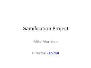 Gamification Project 
Mike Morrison 
Director RapidBI 
 