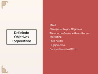 Definindo
Objetivos
Corporativos
MASP
Planejamento por Objetivos
Técnicas de Guerra e Guerrilha em
Marketing
Foco no RH
Engajamento
Comportamentos!!!!!!!!
 